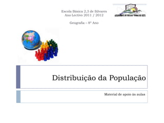 Escola Básica 2,3 de Silvares
    Ano Lectivo 2011 / 2012

       Geografia – 8º Ano




Distribuição da População

                             Material de apoio às aulas
 