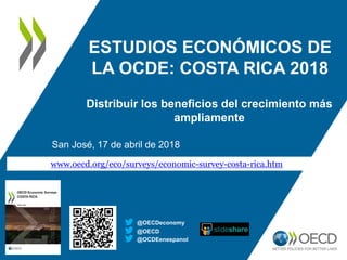 ESTUDIOS ECONÓMICOS DE
LA OCDE: COSTA RICA 2018
San José, 17 de abril de 2018
@OECD
@OECDeconomy
www.oecd.org/eco/surveys/economic-survey-costa-rica.htm
Distribuir los beneficios del crecimiento más
ampliamente
@OCDEenespanol
 
