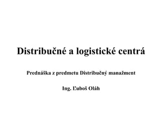 Distribučné a logistické centrá

  Prednáška z predmetu Distribučný manažment

               Ing. Ľuboš Oláh
 