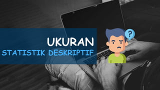 UKURAN
STATISTIK DESKRIPTIF
 