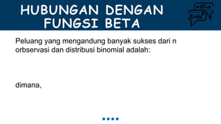 HUBUNGAN DENGAN
FUNGSI BETA
Peluang yang mengandung banyak sukses dari n
orbservasi dan distribusi binomial adalah:
dimana,
 
