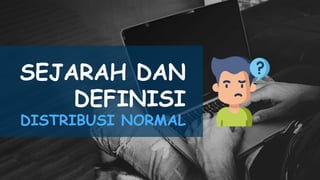 SEJARAH DAN
DEFINISI
DISTRIBUSI NORMAL
 
