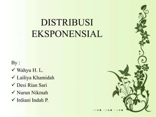 DISTRIBUSI 
EKSPONENSIAL 
By : 
Wahyu H. L. 
 Lailiya Khamidah 
 Desi Rian Sari 
 Nurun Nikmah 
 Irdiani Indah P. 
 
