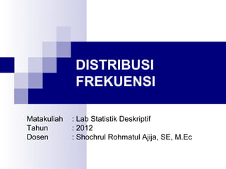 DISTRIBUSI
              FREKUENSI

Matakuliah   : Lab Statistik Deskriptif
Tahun        : 2012
Dosen        : Shochrul Rohmatul Ajija, SE, M.Ec
 