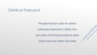 Pengelompokan data ke dalam
beberapa kelompok ( kelas) dan
kemudian di hitung banyaknya data
yang masuk ke dalam tiap kelas
Distribusi Frekuensi
 