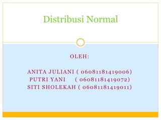 OLEH:
ANITA JULIANI ( 06081181419006)
PUTRI YANI ( 06081181419072)
SITI SHOLEKAH ( 06081181419011)
Distribusi Normal
 
