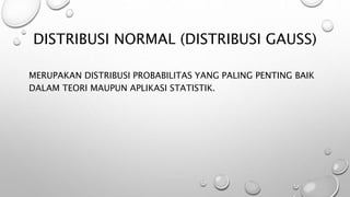 DISTRIBUSI NORMAL (DISTRIBUSI GAUSS)
MERUPAKAN DISTRIBUSI PROBABILITAS YANG PALING PENTING BAIK
DALAM TEORI MAUPUN APLIKASI STATISTIK.
 