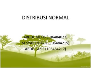 DISTRIBUSI NORMAL ABDUL MU’IS (106484023) M.SYAIFUL AZIZ (106484215) ABDUL AZIS (106484217) 