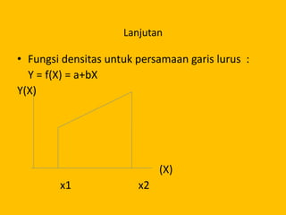 Lanjutan
• Fungsi densitas untuk persamaan garis lurus :
Y = f(X) = a+bX
Y(X)
(X)
x1 x2
 