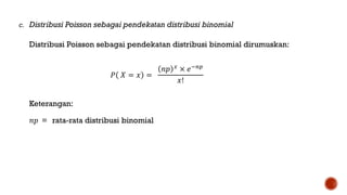 c. Distribusi Poisson sebagai pendekatan distribusi binomial
Distribusi Poisson sebagai pendekatan distribusi binomial dirumuskan:
𝑃 𝑋 = 𝑥 =
𝑛𝑝 𝑥
× 𝑒−𝑛𝑝
𝑥!
Keterangan:
𝑛𝑝 = rata-rata distribusi binomial
 