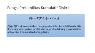 Fungsi Probabilitas Kumulatif Diskrit
( ) ( ) ( )F x P X x X p x   
( ) ( )F x P X x  menyatakan fungsi probabilitas kumulatif pada titik
X = x yang merupakan jumlah dari seluruh nilai fungsi probabilitas
untuk nilai X sama atau kurang dari x
 
