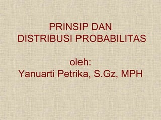 PRINSIP DAN
DISTRIBUSI PROBABILITAS
oleh:
Yanuarti Petrika, S.Gz, MPH
 