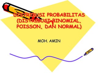 DISTRIBUSI PROBABILITAS
(DISTRIBUSI BINOMIAL,
POISSON, DAN NORMAL)
MOH. AMIN
 