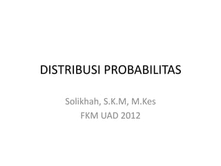 DISTRIBUSI PROBABILITAS

    Solikhah, S.K.M, M.Kes
        FKM UAD 2012
 
