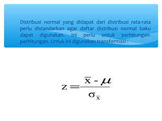 Distribusi normal yang didapat dari distribusi rata-rata
perlu distandarkan agar daftar distribusi normal baku
dapat digunakan. Ini perlu untuk perhitungan-
perhitungan. Untuk ini digunakan transformasi :
xσ
-x
z
µ
=
 