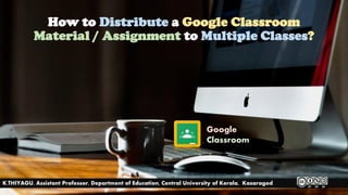 How to Distribute a Google Classroom
Material / Assignment to Multiple Classes?
K.THIYAGU, Assistant Professor, Department of Education, Central University of Kerala, Kasaragod
Google
Classroom
 