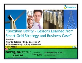 “Brazilian Utility - Lessons Learned from
Smart Grid Strategy and Business Case”
Speakers:
Ricardo Botelho – CEO, Energisa SA
John Chowdhury – Utility Innovation
 