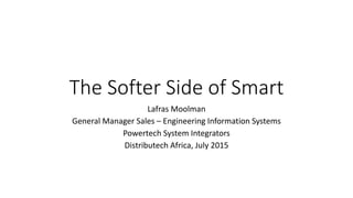 The Softer Side of Smart
Lafras Moolman
General Manager Sales – Engineering Information Systems
Powertech System Integrators
Distributech Africa, July 2015
 