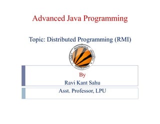 Advanced Java Programming
Topic: Distributed Programming (RMI)

By
Ravi Kant Sahu
Asst. Professor, LPU

 
