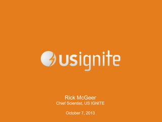 Rick McGeer
Chief Scientist, US IGNITE
October 7, 2013
 