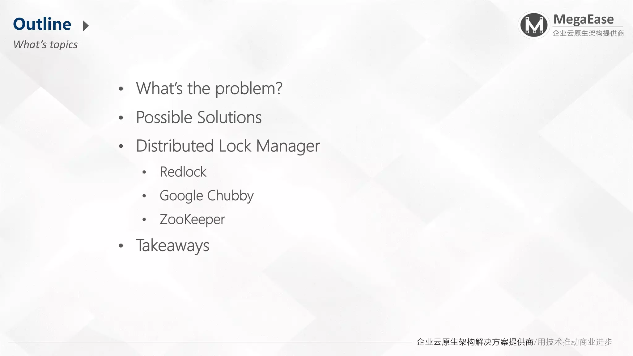 企业云原生架构解决方案提供商/用技术推动商业进步
MegaEase
企业云原生架构提供商
Outline
What’s topics
• What’s the problem?
• Possible Solutions
• Distributed Lock Manager
• Redlock
• Google Chubby
• ZooKeeper
• Takeaways
 