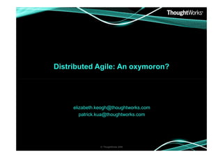 Distributed Agile: An oxymoron?

elizabeth.keogh@thoughtworks.com
patrick.kua@thoughtworks.com

© ThoughtWorks 2008

 