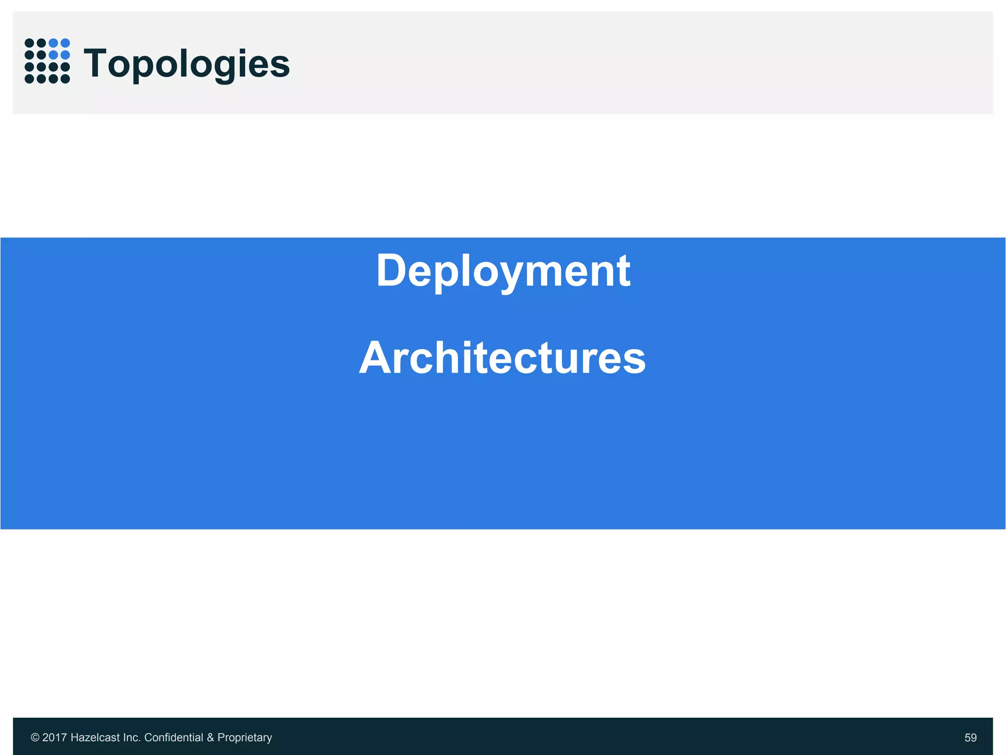 © 2017 Hazelcast Inc. Confidential & Proprietary 59
Topologies
Deployment
Architectures
 