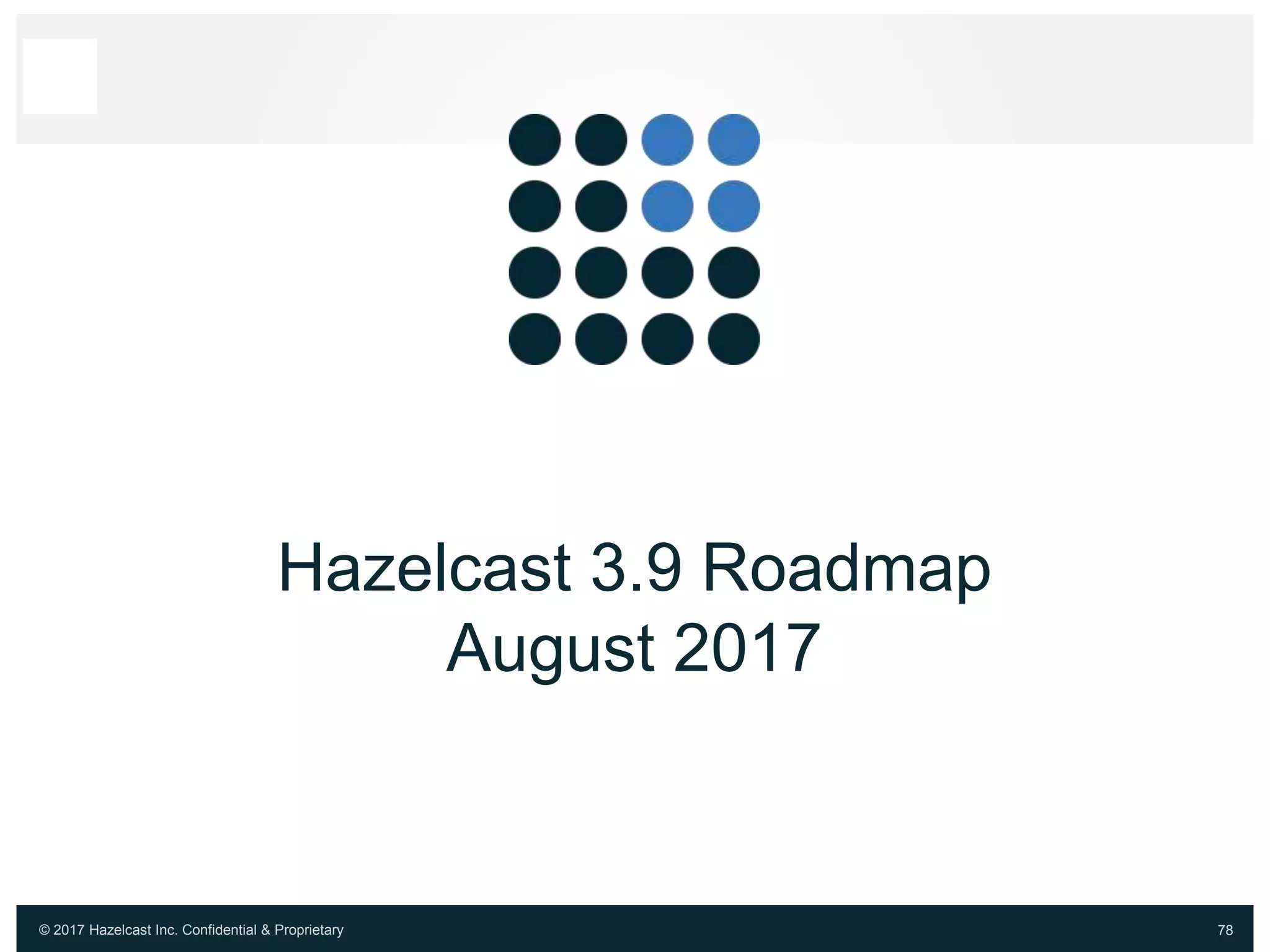 © 2017 Hazelcast Inc. Confidential & Proprietary 78
Hazelcast 3.9 Roadmap
August 2017
 