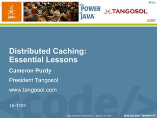 Distributed Caching:
Essential Lessons
Cameron Purdy
President Tangosol
www.tangosol.com

TS-1402

                     2006 JavaOneSM Conference | Session TS-1402 |