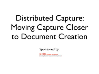 Distributed Capture:
Moving Capture Closer
to Document Creation
       Sponsored by: