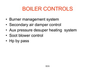 BOILER CONTROLS Burner management system Secondary air damper control Aux pressure desuper heating  system Soot blower control Hp by pass  