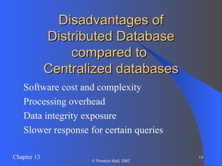 Disadvantages of Distributed Database compared to  Centralized databases Software cost and complexity Processing overhead Data integrity exposure Slower response for certain queries 
