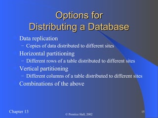 Options for Distributing a Database Data replication  Copies of data distributed to different sites Horizontal partitioning Different rows of a table distributed to different sites Vertical partitioning Different columns of a table distributed to different sites Combinations of the above 