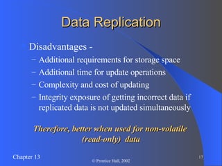 Data Replication Disadvantages - Additional requirements for storage space Additional time for update operations Complexity and cost of updating Integrity exposure of getting incorrect data if replicated data is not updated simultaneously Therefore, better when used for non-volatile  (read-only)  data 