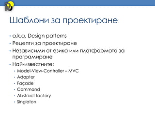 Шаблони за проектиране
• a.k.a. Design patterns
• Рецепти за проектиране
• Независими от езика или платформата за
  програмиране
• Най-известните:
 • Model-View-Controller – MVC
 • Adapter
 • Façade
 • Command
 • Abstract factory
 • Singleton
 