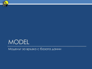 MODEL
Моделът за връзка с базата данни
 