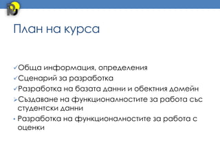 План на курса


Обща информация, определения
Сценарий за разработка
Разработка на базата данни и обектния домейн
Създаване на функционалностите за работа със
  студентски данни
• Разработка на функционалностите за работа с
  оценки
 