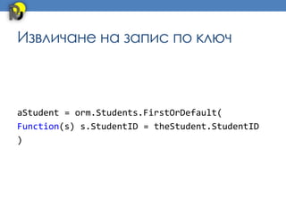 Извличане на запис по ключ



aStudent = orm.Students.FirstOrDefault(
Function(s) s.StudentID = theStudent.StudentID
)
 