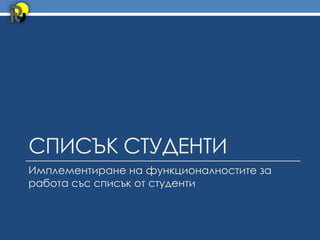 СПИСЪК СТУДЕНТИ
Имплементиране на функционалностите за
работа със списък от студенти
 