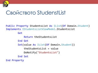 Свойството StudenstList

Public Property StudentsList As IList(Of Domain.Student)
Implements IStudentsListViewModel.StudentsList
        Get
            Return theStudentsList
        End Get
        Set(value As IList(Of Domain.Student))
            theStudentsList = value
            DoNotify("StudentsList")
        End Set
End Property
 