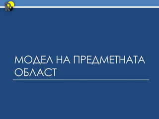 МОДЕЛ НА ПРЕДМЕТНАТА
ОБЛАСТ
 