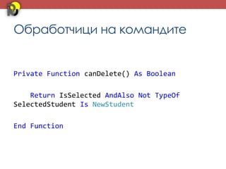 Обработчици на командите


Private Function canDelete() As Boolean

    Return IsSelected AndAlso Not TypeOf
SelectedStudent Is NewStudent

End Function
 
