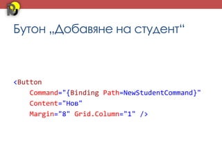 Бутон „Добавяне на студент“



<Button
    Command="{Binding Path=NewStudentCommand}"
    Content="Нов"
    Margin="8" Grid.Column="1" />
 
