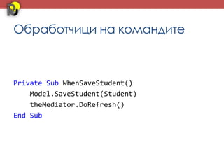 Обработчици на командите



Private Sub WhenSaveStudent()
    Model.SaveStudent(Student)
    theMediator.DoRefresh()
End Sub
 