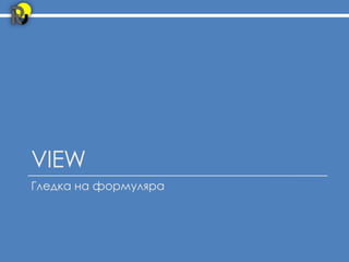 VIEW
Гледка на формуляра
 