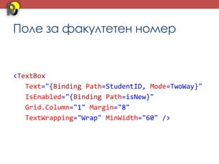 Поле за факултетен номер


<TextBox
   Text="{Binding Path=StudentID, Mode=TwoWay}"
   IsEnabled="{Binding Path=isNew}"
   Grid.Column="1" Margin="8"
   TextWrapping="Wrap" MinWidth="60" />
 