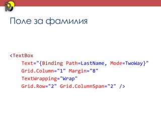 Поле за фамилия


<TextBox
    Text="{Binding Path=LastName, Mode=TwoWay}"
    Grid.Column="1" Margin="8"
    TextWrapping="Wrap"
    Grid.Row="2" Grid.ColumnSpan="2" />
 