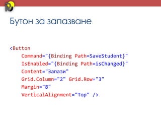 Бутон за запазване

<Button
    Command="{Binding Path=SaveStudent}"
    IsEnabled="{Binding Path=isChanged}"
    Content="Запази"
    Grid.Column="2" Grid.Row="3"
    Margin="8"
    VerticalAlignment="Top" />
 