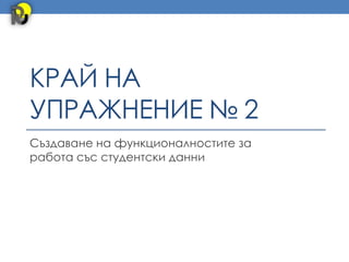 КРАЙ НА
УПРАЖНЕНИЕ № 2
Създаване на функционалностите за
работа със студентски данни
 