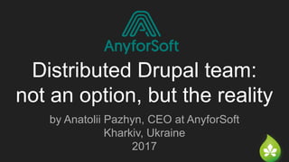 Distributed Drupal team:
not an option, but the reality
by Anatolii Pazhyn, CEO at AnyforSoft
Kharkiv, Ukraine
2017
 